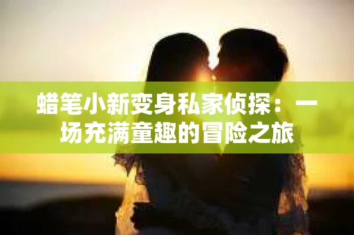 蜡笔小新变身私家侦探：一场充满童趣的冒险之旅