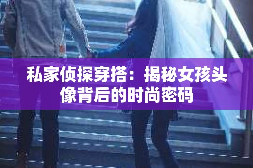 私家侦探穿搭：揭秘女孩头像背后的时尚密码