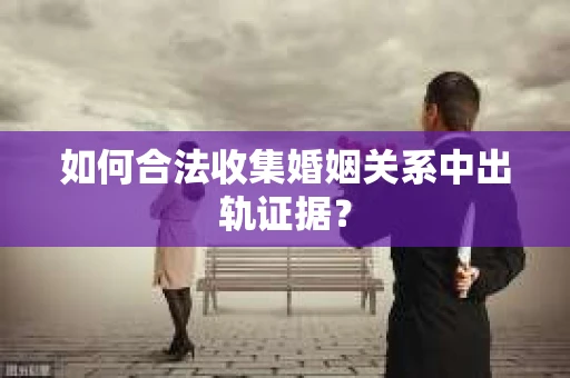 如何合法收集婚姻关系中出轨证据？