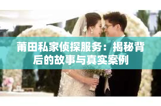 莆田私家侦探服务：揭秘背后的故事与真实案例