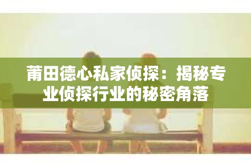 莆田德心私家侦探：揭秘专业侦探行业的秘密角落