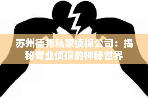 苏州德邦私家侦探公司：揭秘专业侦探的神秘世界