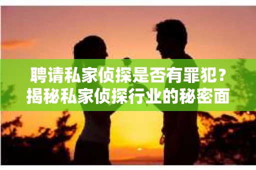 聘请私家侦探是否有罪犯？揭秘私家侦探行业的秘密面纱