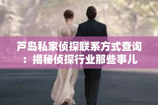 芦岛私家侦探联系方式查询：揭秘侦探行业那些事儿