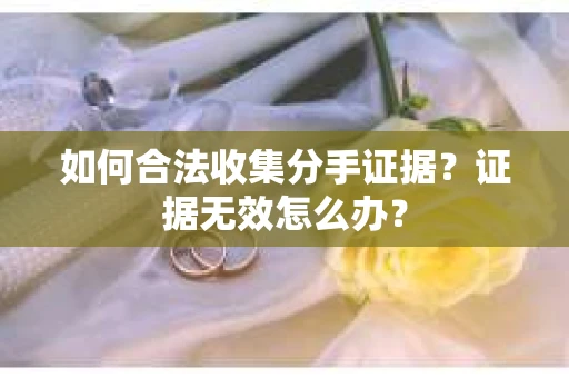 如何合法收集分手证据？证据无效怎么办？