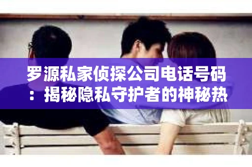 罗源私家侦探公司电话号码：揭秘隐私守护者的神秘热线