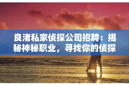 良渚私家侦探公司招聘：揭秘神秘职业，寻找你的侦探梦