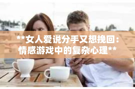 **女人爱说分手又想挽回：情感游戏中的复杂心理**