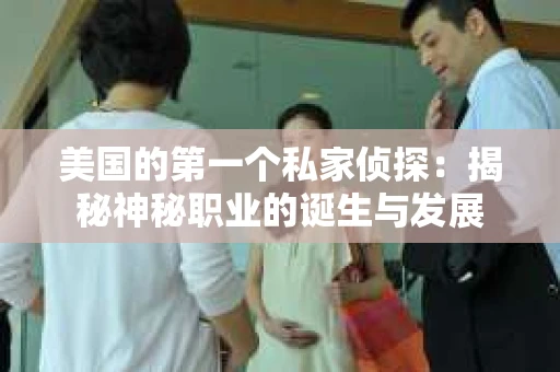 美国的第一个私家侦探：揭秘神秘职业的诞生与发展