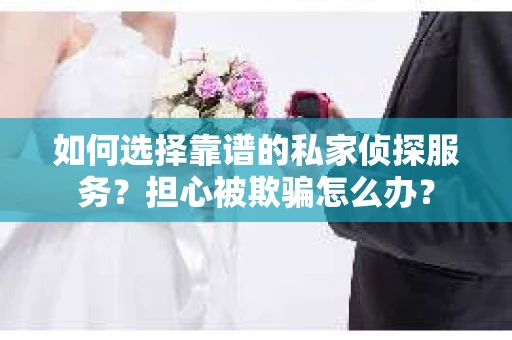 如何选择靠谱的私家侦探服务?担心被欺骗怎么办? 如何选择靠谱的私家侦探服务?担心被欺骗怎么办?