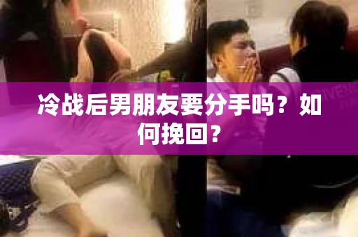 冷战后男朋友要分手吗？如何挽回？