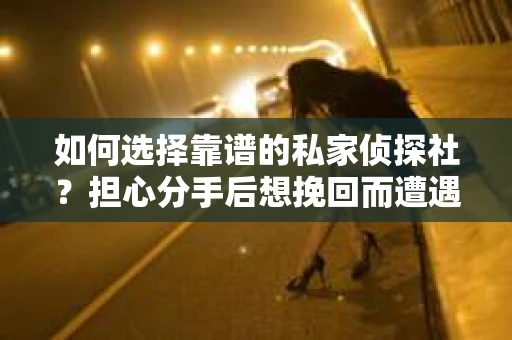 如何选择靠谱的私家侦探社？担心分手后想挽回而遭遇陷阱怎么办？