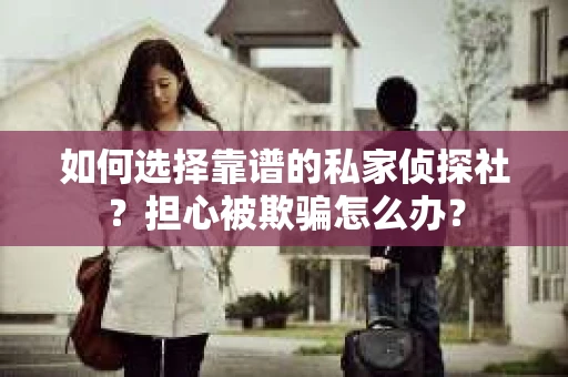 如何选择靠谱的私家侦探社？担心被欺骗怎么办？