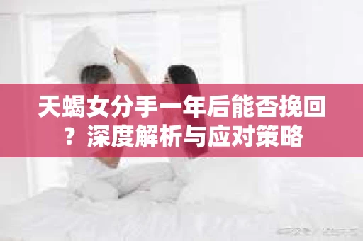 天蝎女分手一年后能否挽回？深度解析与应对策略