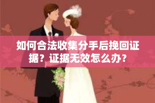 如何合法收集分手后挽回证据？证据无效怎么办？