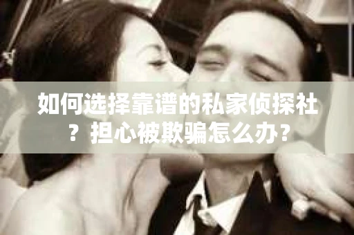 如何选择靠谱的私家侦探社？担心被欺骗怎么办？