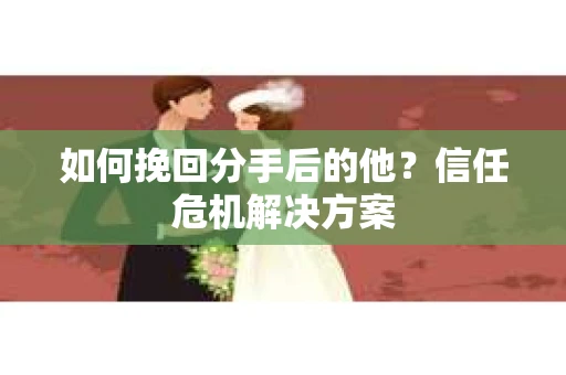 如何挽回分手后的他？信任危机解决方案