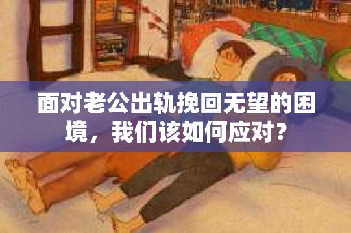 面对老公出轨挽回无望的困境，我们该如何应对？