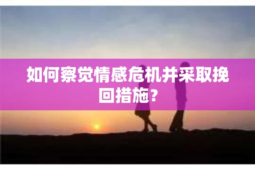 如何察觉情感危机并采取挽回措施? 如何察觉情感危机并采取挽回措施?