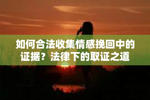 如何合法收集情感挽回中的证据？法律下的取证之道