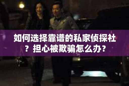 如何选择靠谱的私家侦探社？担心被欺骗怎么办？