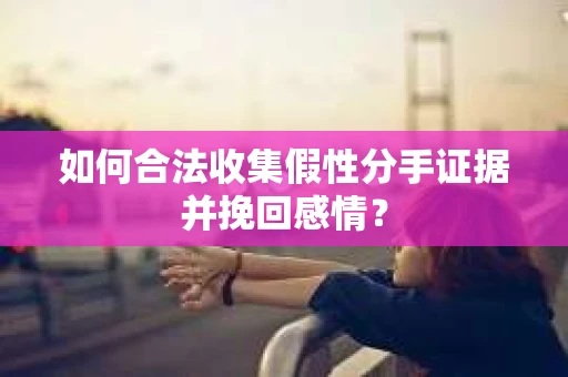 如何合法收集假性分手证据并挽回感情？