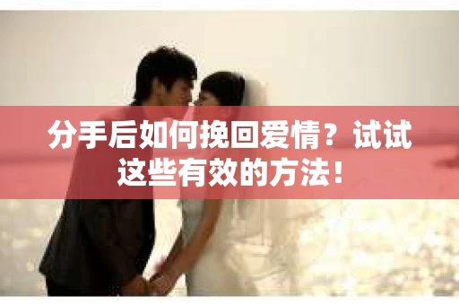 分手后如何挽回爱情？试试这些有效的方法！