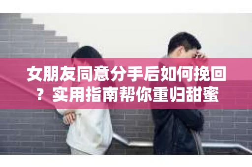 女朋友同意分手后如何挽回？实用指南帮你重归甜蜜