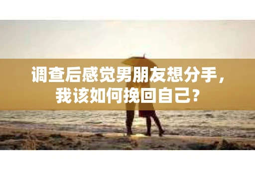 调查后感觉男朋友想分手,我该如何挽回自己? 调查后感觉男朋友想分手,我该如何挽回自己?