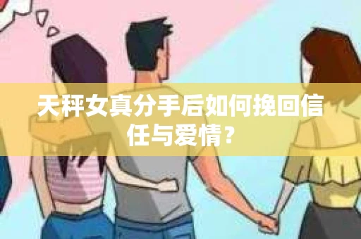 天秤女真分手后如何挽回信任与爱情？