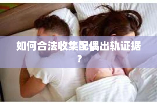 如何合法收集配偶出轨证据？