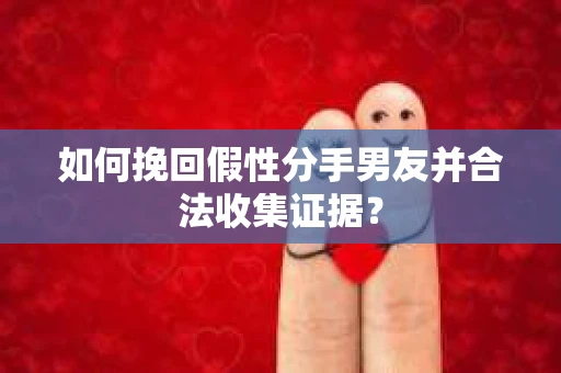 如何挽回假性分手男友并合法收集证据？