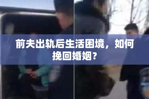 前夫出轨后生活困境，如何挽回婚姻？