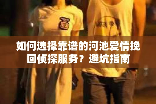 如何选择靠谱的河池爱情挽回侦探服务?避坑指南 如何选择靠谱的河池爱情挽回侦探服务?避坑指南