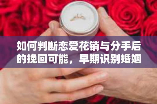 如何判断恋爱花销与分手后的挽回可能，早期识别婚姻危机的关键信号