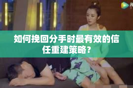 如何挽回分手时最有效的信任重建策略？