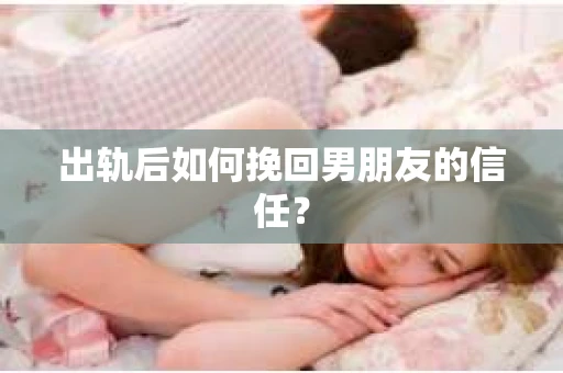 出轨后如何挽回男朋友的信任? 出轨后如何挽回男朋友的信任?