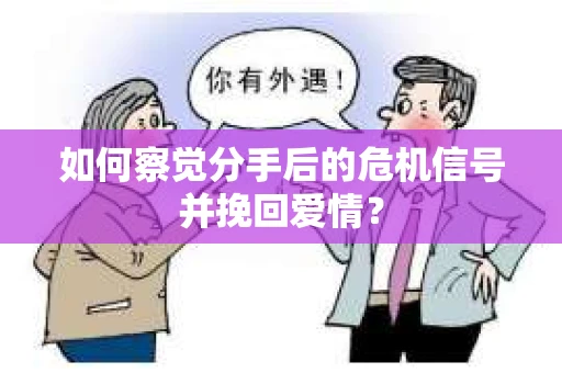 如何察觉分手后的危机信号并挽回爱情？