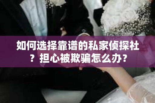 如何选择靠谱的私家侦探社？担心被欺骗怎么办？