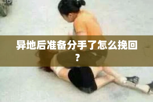 异地后准备分手了怎么挽回？