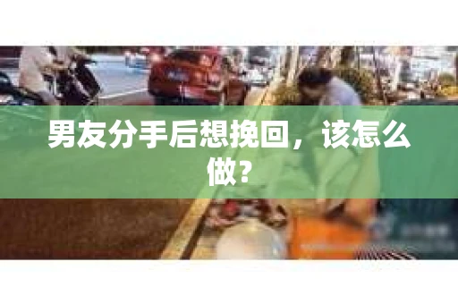 男友分手后想挽回，该怎么做？