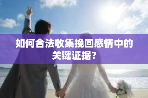 如何合法收集挽回感情中的关键证据？