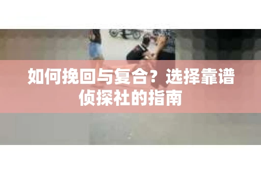 如何挽回与复合?选择靠谱侦探社的指南 如何挽回与复合?选择靠谱侦探社的指南