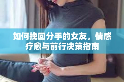 如何挽回分手的女友,情感疗愈与前行决策指南 如何挽回分手的女友,情感疗愈与前行决策指南