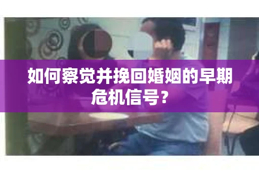 如何察觉并挽回婚姻的早期危机信号？