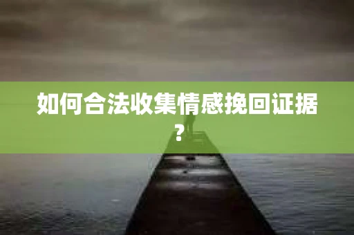 如何合法收集情感挽回证据？