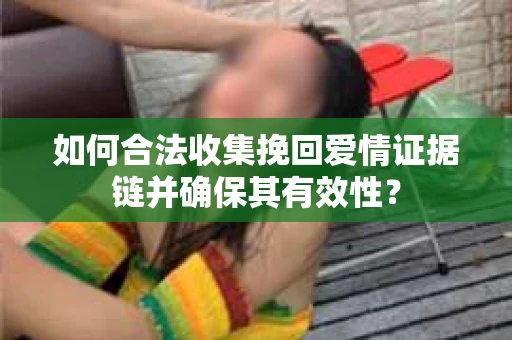 如何合法收集挽回爱情证据链并确保其有效性？