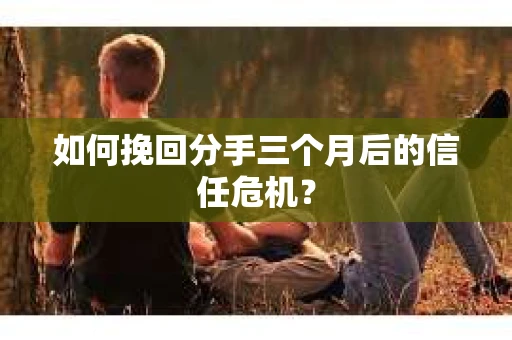 如何挽回分手三个月后的信任危机？