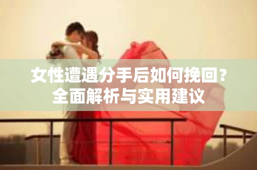女性遭遇分手后如何挽回？全面解析与实用建议