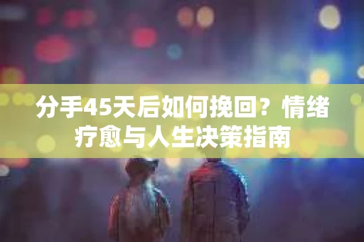 分手45天后如何挽回？情绪疗愈与人生决策指南